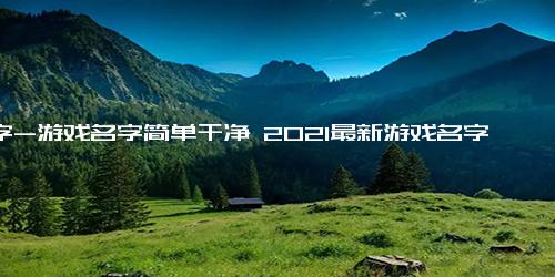 名字-游戏名字简单干净 2021最新游戏名字